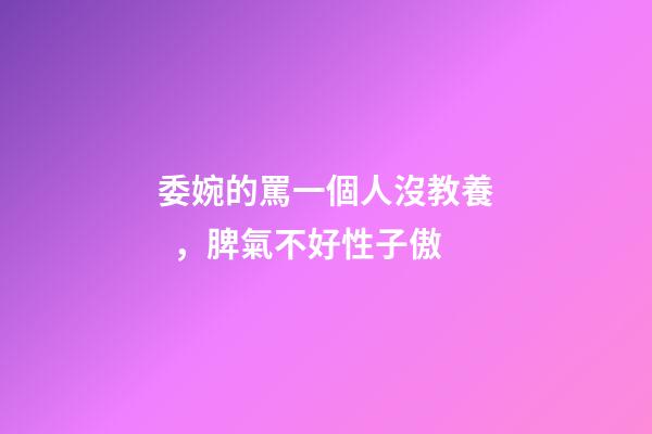 委婉的罵一個人沒教養，脾氣不好性子傲